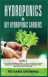 Hydroponics & Diy Hydroponic Gardens - 2 in 1: The Definitive Beginner's Guide to Learn the Basics of Organic Gardening. How to 
