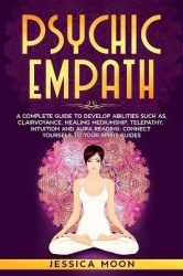 Psychic Empath - A Complete Guide to Develop Abilities Such as, Clairvoyance, Healing Mediumship, Telepathy, Intuition and Aura 