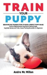 Train Your Puppy - Behavior Dog Training Steps to Raise a Perfect Puppy House - Positive Reinforcement Dog House Training Guide,