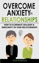 Overcome Anxiety in Relationships - How to Eliminate Fear and Insecurity in Your Relationships, Cure Codependency, Stop Negative