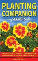 Companion Planting Secrets - The Vegetable Gardener's Container Guide! Organic Gardening System with Chemical Free Methods to Co