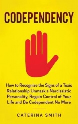 Codependency - How to Recognize the Signs of a Toxic Relationship Unmask a Narcissistic Personality, Regain Control of Your Life