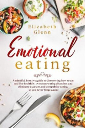 Emotional Eating - A Mindful, Intuitive Guide to Discovering how to Eat and Live Healthily, Overcome Eating Disorders and Elimin