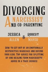 Divorcing a Narcissist and Co-Parenting - How to Get Out of an Emotionally Destructive Marriage and Defend your Kids. Top Advice