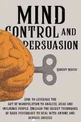 Mind Control and Persuasion - How to Leverage the Art of Manipulation to Analyze, Read and Influence People. Discover the Secret