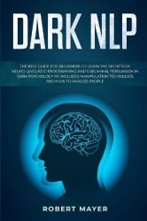 Dark NLP - The Best Guide for Beginners to Learn the Secrets of Neuro-Linguistic Programming and Subliminal Persuasion in Dark P