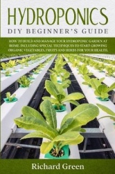 Hydroponics - DIY Beginner's Guide. How to Build and Manage your Hydroponic Garden at Home. Including Special Techniques to Star