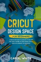 Cricut Design Space for Beginners - A Step by Step Guide to Learn How to Use your First Cricut Machine. Includes Original Projec