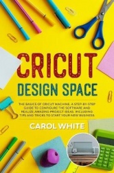 Cricut Design Space - The Basics of Cricut Machine. A Step-by-Step Guide to Configure the Software and Realize Amazing Project I