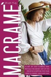 Macrame - A Step-By-Step Tutorial that Reveals the Secret Art of the Creative Knotting for Your Home in a Simple and Intuitive W