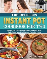 The Delicious Instant Pot Cookbook for Two - Vibrant and Effortless Recipes to Improve Your Well-Being with Healthy and Flavorfu