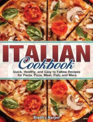 Italian Cookbook - Quick, Healthy, and Easy to Follow Recipes for Pasta, Pizza, Meat, Fish, and More
