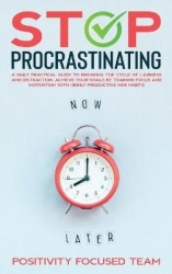 Stop Procrastinating - A Daily Practical Guide To Breaking The Cycle Of Laziness And Distraction. Achieve Your Goals By Training