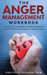 The Anger Management Workbook - A 4-Step Guide To Managing Emotions, Breaking The Cycle Of Irritability And Taming Your Explosiv