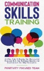 Communication Skills Training - A 4-Step Guide To Boosting Your Charisma And Persuasion Skills. How To Improve Empathy And Asser