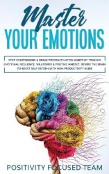 Master your Emotions - Stop Overthinking and Break Procrastination Habits by Training Emotional Resilience, Willpower and Positi