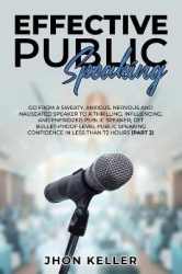 Effective Public Speaking - Go from a Sweaty, Anxious, Nervous and Nauseated Speaker to a Thrilling, Influencing, and Energized 