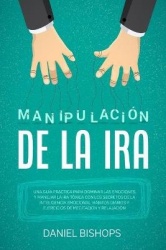 Manipulacion de la IRA - Una Guia Practica Para Dominar Las Emociones Y Manejar La Ira Toxica Con Los Secretos De La Inteligenci
