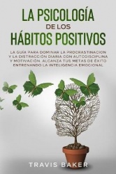 La Psicologia de Los Habitos Positivos - La Guia para Dominar la Procrastinacion y La Distraccion Diaria Con Autodisciplina Y Mo