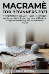 Macrame For Beginners 2021 - A Complete Step-By-Step Guide To Learn The Techniques And Discover How To Decorate Your Home And Ga