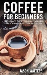 Coffee for Beginners - The Ultimate Guide to Learn All You Need to Know About Coffee and His History