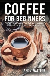 Coffee for Beginners - The Ultimate Guide to Learn All You Need to Know About Coffee and His History