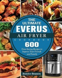 The Ultimate EVERUS Air Fryer Cookbook - 600 Time-Saving Recipes to Impress Your Friends and Family