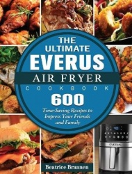 The Ultimate EVERUS Air Fryer Cookbook - 600 Time-Saving Recipes to Impress Your Friends and Family
