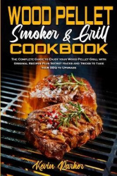 Wood Pellet Smoker and Grill Cookbook - The Complete Guide to Enjoy your Wood Pellet Grill with Original Recipes Plus Secret Hac