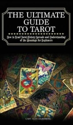 The Ultimate Guide to Tarot - How to Read Tarot, History, Spreads and Understanding of the Meanings for Beginners