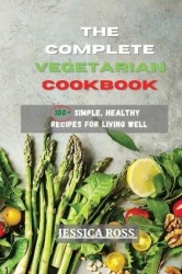 The Complete Vegetarian Cookbook - 100+ Simple, Healthy Recipes for Living Well