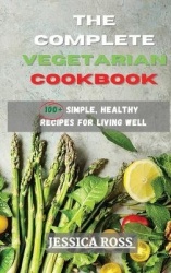 The Complete Vegetarian Cookbook - 100+ Simple, Healthy Recipes for Living Well