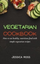 Vegetarian Cookbook - How to eat healthy, nutritious food with simple vegetarian recipes