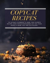Copycat Recipes - The ultimate Cookbook to Make Your Favorite Recipes, Most Popular Restaurant and Fast-Food Dishes at Home, Eas