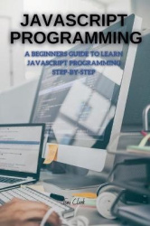 JavaScript Programming - A Beginners Guide to Learn JavaScript Programming Step-By-Step