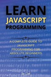 Learn JavaScript Programming - A Complete Guide to JavaScript Programming for Absolute Beginners