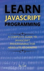 Learn JavaScript Programming - A Complete Guide to JavaScript Programming for Absolute Beginners