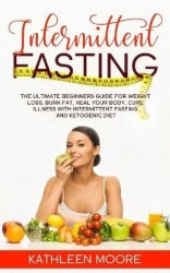 Intermittent Fasting - The Ultimate Beginners Guide for Weight Loss, Burn Fat, Heal Your Body, Cure Illness With Intermittent Fa
