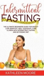 Intermittent Fasting - The Ultimate Beginners Guide for Weight Loss, Burn Fat, Heal Your Body, Cure Illness With Intermittent Fa