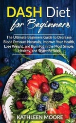 Dash Diet - The Ultimate Beginners Guide for Decrease Blood Pressure Naturally, Improve Your Health, Lose Weight, Burn Fat in th