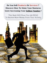 Do You Sell Products Or Services ? This Book Will Show You 100 Ideas To Receive More Money From Your Activity - Discover How To 