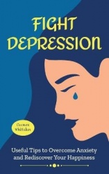 Fight Depression - Useful Tips to Overcome Anxiety and Rediscover Your Happiness.
