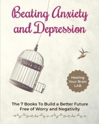 Beating Anxiety and Depression Bundle - The 7 Books To Build a Better Future Free of Worry and Negativity
