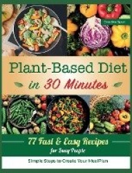 Plant-Based Diet in 30 Minutes - 77 Easy Recipes for Busy People. Simple Steps to Create Your Meal Plan