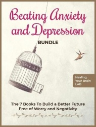 Beating Anxiety and Depression Bundle - The 7 Books To Build a Better Future Free of Worry and Negativity