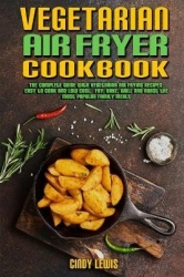 Vegetarian Air Fryer Cookbook - The Complete Guide With Vegetarian Air Frying Recipes, Easy to Cook and Low Cost. Fry, Bake, Gri