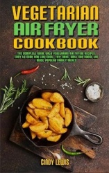 Vegetarian Air Fryer Cookbook - The Complete Guide With Vegetarian Air Frying Recipes, Easy to Cook and Low Cost. Fry, Bake, Gri