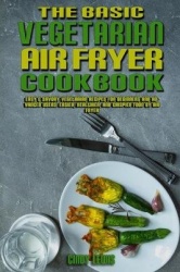 The Basic Vegetarian Air Fryer Cookbook - Easy & Savory Vegetarian Recipes for Beginners and Advanced Users. Easier, Healthier, 