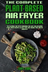 The Complete Plant Based Air Fryer Cookbook - The Ultimate Air Fryer Cookbook for Easy and Delicious Plant Based Recipes to Help