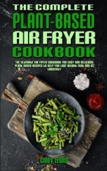The Complete Plant Based Air Fryer Cookbook - The Ultimate Air Fryer Cookbook for Easy and Delicious Plant Based Recipes to Help